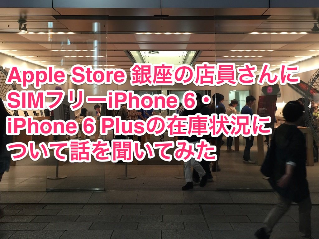 【追記あり】Apple Store銀座の店員さんにSIMフリーiPhone 6・iPhone 6 Plusの在庫状況について話を聞いてみた