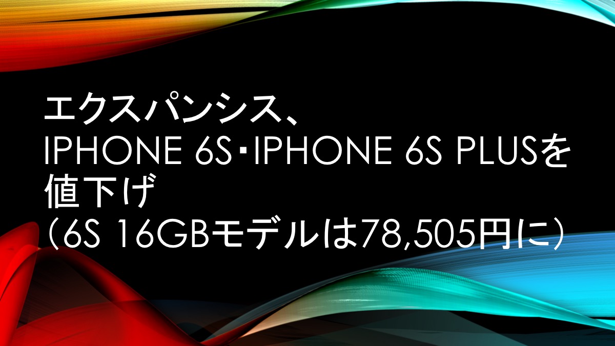 エクスパンシス、iPhone 6s・iPhone 6s Plusを値下げ(6s 16GBモデルは78,505円に)
