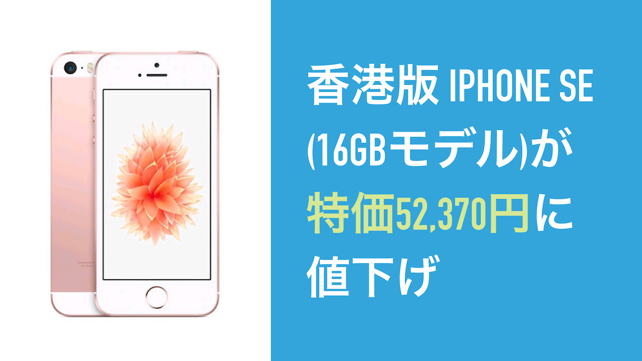 香港版 iPhone SE (16GBモデル)が特価52,370円に値下げ
