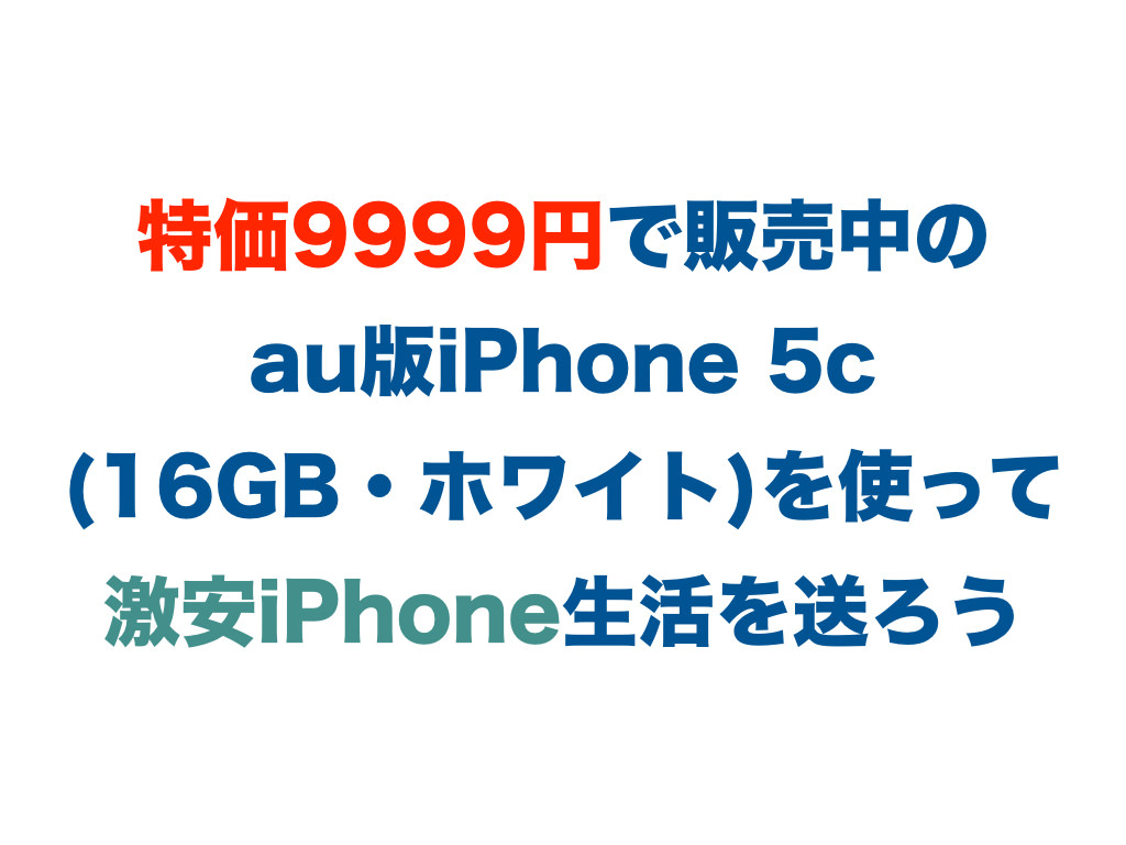 特価9999円で販売中のau版iPhone 5c (16GB・ホワイト)を使って激安iPhone生活を送ろう
