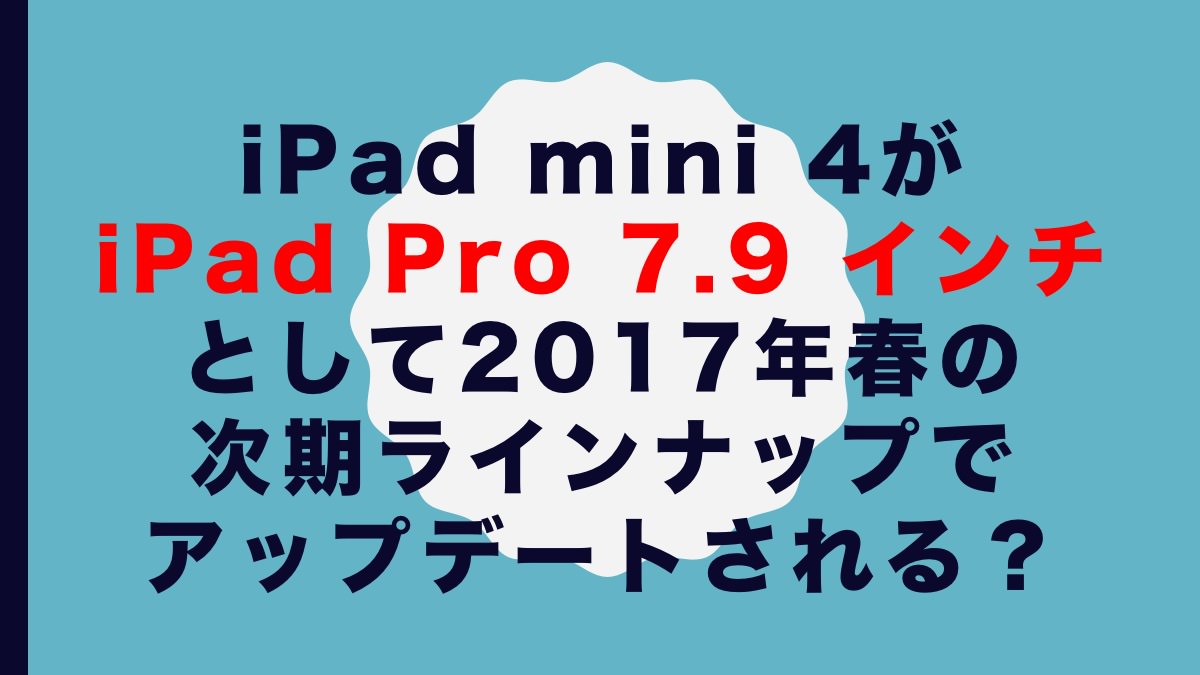 iPad mini 4がiPad Pro 7.9 インチとして2017年春の次期ラインナップでアップデートされる？