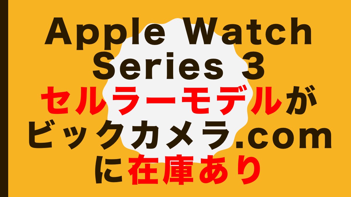 Apple Watch Series 3 セルラーモデルがビックカメラ.comに在庫あり