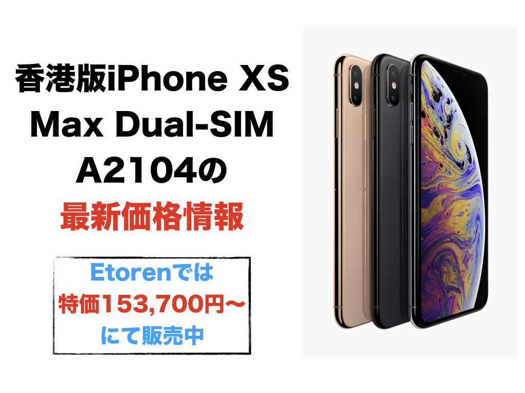 香港版iPhone XS Max Dual-SIM A2104の最新価格情報(Etorenでは特価153,700円〜にて販売中)