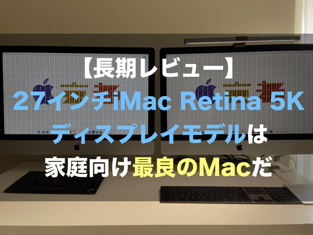 長期レビュー】27インチiMac Retina 5Kディスプレイモデルは家庭向け