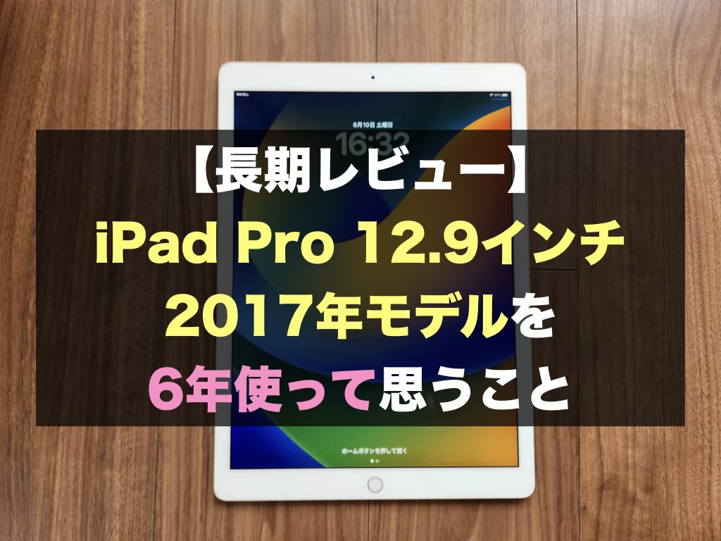 【長期レビュー】iPad Pro 12.9インチ 2017年モデルを6年使って思うこと