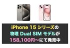 iPhone 15 シリーズの物理 Dual SIM モデルが158,100円〜にて発売中