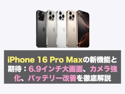 iPhone 16 Pro Maxの新機能と期待：6.9インチ大画面、カメラ強化、バッテリー改善を徹底解説