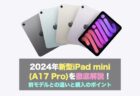 2024年新型iPad mini (A17 Pro)を徹底解説！前モデルとの違いと購入のポイント